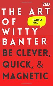 The Art of Witty Banter: Be Clever, Quick, & Magnetic (2nd Edition) (How to be More Likable and Charismatic)