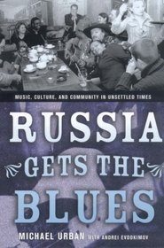 Russia Gets the Blues: Music, Culture, and Community in Unsettled Times (Culture and Society After Socialism)