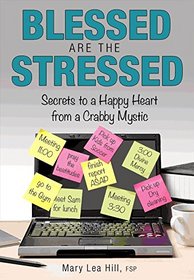 Blessed Are the Stressed: Secrets to a Happy Heart from a Crabby Mystic