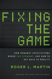 Fixing the Game: How Runaway Expectations Broke the Economy, and How to Get Back to Reality. by Roger L. Martin
