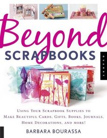 Beyond Scrapbooks: Using Your Scrapbook Supplies to Make Beautiful Cards, Gifts, Books, Journals, Home Decorations and More!