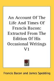 An Account Of The Life And Times Of Francis Bacon: Extracted From The Edition Of His Occasional Writings V1