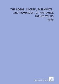 The Poems, Sacred, Passionate, and Humorous, of Nathaniel Parker Willis: -1856