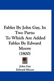 Fables By John Gay, In Two Parts: To Which Are Added Fables By Edward Moore (1800)