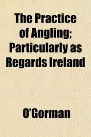 The Practice of Angling; Particularly as Regards Ireland