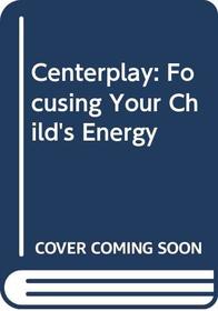 Centerplay: Focusing Your Child's Energy