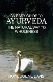 An Easy Guide to Ayurveda: The Natural Way to Wholeness : Basic Principles, Practices, and Routines for Total Well-Being, Rapid Spiritual Growth, and Effective Living
