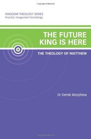 The Future King is Here: The Theology of Matthew: Kingdom Theology Series