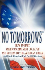 No Tomorrows: How to Halt America's Imminent Collapse And Return to the American Dream - And Why It Must Start with the 2012 Elections