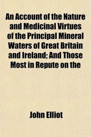 An Account of the Nature and Medicinal Virtues of the Principal Mineral Waters of Great Britain and Ireland; And Those Most in Repute on the