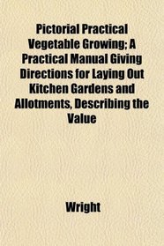 Pictorial Practical Vegetable Growing; A Practical Manual Giving Directions for Laying Out Kitchen Gardens and Allotments, Describing the Value