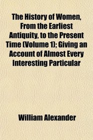 The History of Women, From the Earliest Antiquity, to the Present Time (Volume 1); Giving an Account of Almost Every Interesting Particular