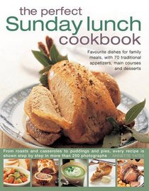 The Perfect Sunday Lunch Cookbook: Favourite Dishes For Family Meals, With 70 Traditional Appetizers, Main Courses And Desserts