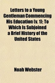 Letters to a Young Gentleman Commencing His Education (v. 1); To Which Is Subjoined a Brief History of the United States