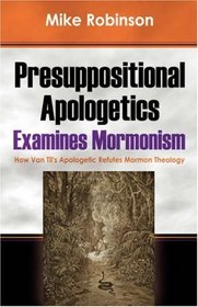 Presuppositional Apologetics Examines Mormonism: How Van Til's Apologetic Refutes Mormon Theology