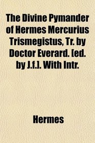 The Divine Pymander of Hermes Mercurius Trismegistus, Tr. by Doctor Everard. [ed. by J.f.]. With Intr.