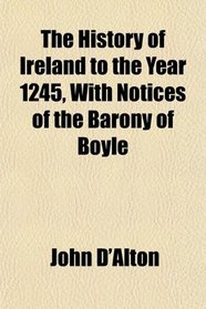 The History of Ireland to the Year 1245, With Notices of the Barony of Boyle