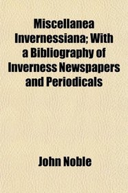 Miscellanea Invernessiana; With a Bibliography of Inverness Newspapers and Periodicals