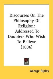 Discourses On The Philosophy Of Religion: Addressed To Doubters Who Wish To Believe (1836)