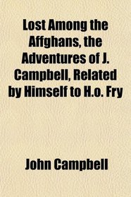 Lost Among the Affghans, the Adventures of J. Campbell, Related by Himself to H.o. Fry