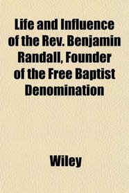 Life and Influence of the Rev. Benjamin Randall, Founder of the Free Baptist Denomination