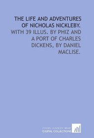 The life and adventures of Nicholas Nickleby.: With 39 illus. by Phiz and a port of Charles Dickens, by Daniel Maclise.