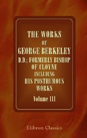 The Works of George Berkeley, D.D.; Formerly Bishop of Cloyne Including His Posthumous Works: With Prefaces, Annotations, Appendices, and an Account of ... Volume 3: Philosophical Works, 1734-52