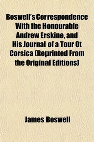 Boswell's Correspondence With the Honourable Andrew Erskine, and His Journal of a Tour Ot Corsica (Reprinted From the Original Editions)