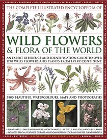 The Complete Illustrated Encyclopedia of Wild Flowers and Flora of the World: An Expert Reference And Identification Guide To Over 1730 Wild Flowers ... Beautiful Watercolours, Maps And Photographs
