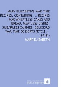 Mary Elizabeth's War Time Recipes, Containing ... Recipes for Wheatless Cakes and Bread, Meatless Dishes, Sugarless Candies, Delicious War Time Desserts [Etc.] ... (1918 )