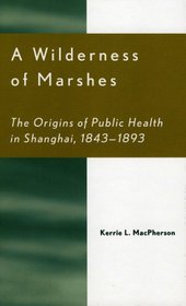 A Wilderness of Marshes: The Origins of Public Health in Shanghai, 1843-1893