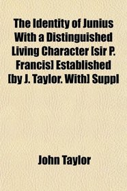The Identity of Junius With a Distinguished Living Character [sir P. Francis] Established [by J. Taylor. With] Suppl
