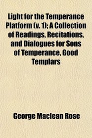 Light for the Temperance Platform (v. 1); A Collection of Readings, Recitations, and Dialogues for Sons of Temperance, Good Templars