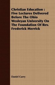 Christian Education: Five Lectures Delivered Before The Ohio Wesleyan University On The Foundation Of Rev. Frederick Merrick