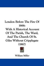 London Before The Fire Of 1666: With A Historical Account Of The Parish, The Ward, And The Church Of St. Giles Without Cripplegate (1867)