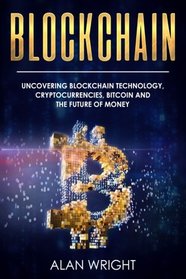 Blockchain: Uncovering Blockchain Technology, Cryptocurrencies, Bitcoin and the Future of Money: Blockchain and Cryptocurrency Exposed (Blockchain and Cryptocurrency as the Future of Money) (Volume 1)
