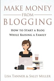 Make Money From Blogging: How To Start A Blog While Raising A Family