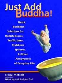 Just Add Buddha: Quick Buddhist Solutions to Hellish Bosses, Traffic Jams, Stubborn Spouses,  Other Annoyances of Everyday Life