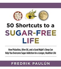 50 Shortcuts to a Sugar-Free Life: How Pistachios, Olive Oil, and a Good Night?s Sleep Can Help You Overcome Sugar Addiction for a Longer, Healthier Life