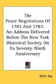 The Peace Negotiations Of 1782 And 1783: An Address Delivered Before The New York Historical Society On Its Seventy-Ninth Anniversary