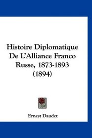 Histoire Diplomatique De L'Alliance Franco Russe, 1873-1893 (1894) (French Edition)