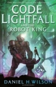 Code Lightfall and the Robot King. Daniel H. Wilson