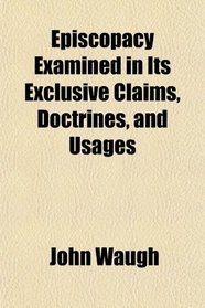 Episcopacy Examined in Its Exclusive Claims, Doctrines, and Usages