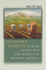 Impossible Subjects : Illegal Aliens and the Making of Modern America (Politics and Society in Twentieth Century America)
