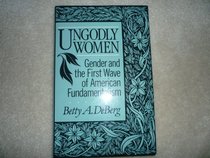 Ungodly Women: Gender and the First Wave of American Fundamentalism