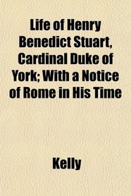 Life of Henry Benedict Stuart, Cardinal Duke of York; With a Notice of Rome in His Time