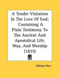 A Tender Visitation In The Love Of God: Containing A Plain Testimony To The Ancient And Apostolical Life, Way, And Worship (1835)