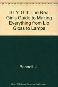 D. I. Y: Do It Yourself Girl: The Real Girl's Guide to Making Everything from Lip