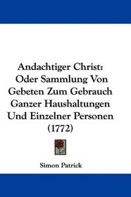 Andachtiger Christ: Oder Sammlung Von Gebeten Zum Gebrauch Ganzer Haushaltungen Und Einzelner Personen (1772) (German Edition)