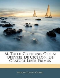 M. Tullii Ciceronis Opera: Oeuvres De Cicron. De Oratore Liber Primus (Latin Edition)